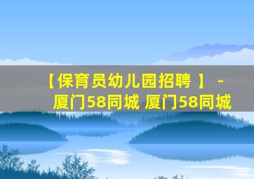 【保育员幼儿园招聘 】 -厦门58同城 厦门58同城